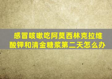 感冒咳嗽吃阿莫西林克拉维酸钾和清金糖浆第二天怎么办