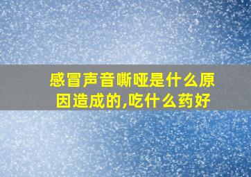 感冒声音嘶哑是什么原因造成的,吃什么药好