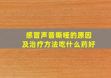 感冒声音嘶哑的原因及治疗方法吃什么药好