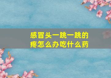 感冒头一跳一跳的疼怎么办吃什么药