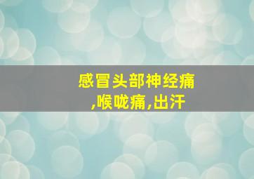 感冒头部神经痛,喉咙痛,出汗