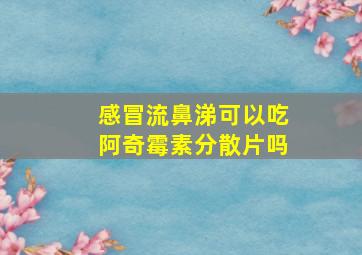 感冒流鼻涕可以吃阿奇霉素分散片吗