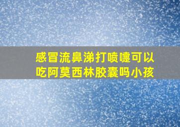 感冒流鼻涕打喷嚏可以吃阿莫西林胶囊吗小孩