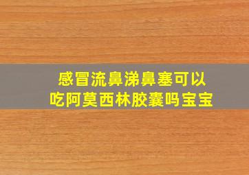 感冒流鼻涕鼻塞可以吃阿莫西林胶囊吗宝宝