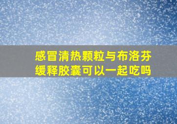 感冒清热颗粒与布洛芬缓释胶囊可以一起吃吗