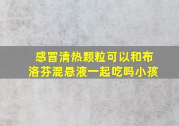 感冒清热颗粒可以和布洛芬混悬液一起吃吗小孩