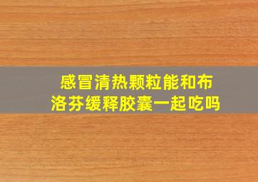 感冒清热颗粒能和布洛芬缓释胶囊一起吃吗