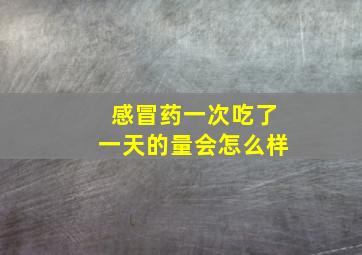 感冒药一次吃了一天的量会怎么样