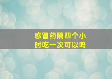 感冒药隔四个小时吃一次可以吗