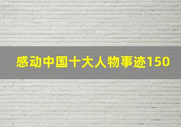 感动中国十大人物事迹150