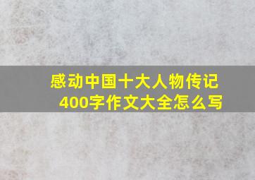 感动中国十大人物传记400字作文大全怎么写