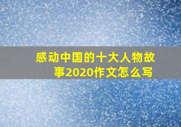 感动中国的十大人物故事2020作文怎么写