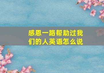 感恩一路帮助过我们的人英语怎么说