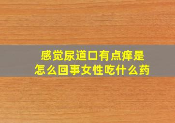 感觉尿道口有点痒是怎么回事女性吃什么药