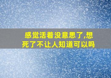 感觉活着没意思了,想死了不让人知道可以吗