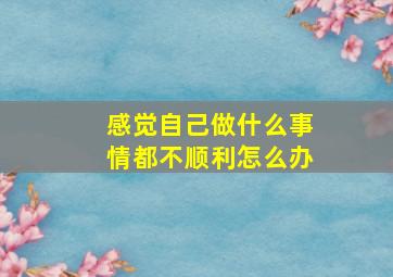 感觉自己做什么事情都不顺利怎么办