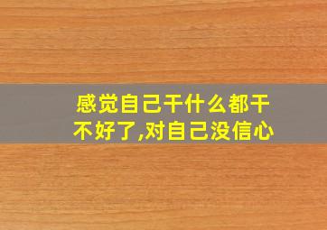 感觉自己干什么都干不好了,对自己没信心