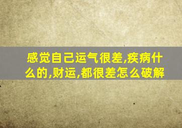 感觉自己运气很差,疾病什么的,财运,都很差怎么破解