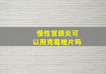 慢性宫颈炎可以用克霉唑片吗