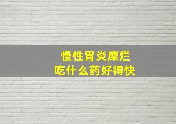 慢性胃炎糜烂吃什么药好得快