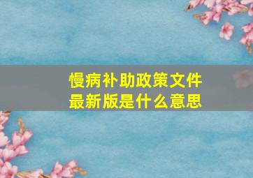 慢病补助政策文件最新版是什么意思