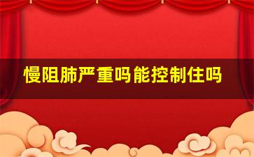 慢阻肺严重吗能控制住吗