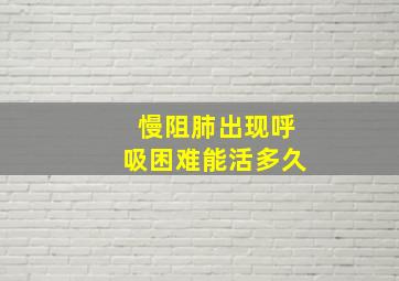 慢阻肺出现呼吸困难能活多久