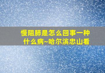 慢阻肺是怎么回事一种什么病~哈尔滨忠山看