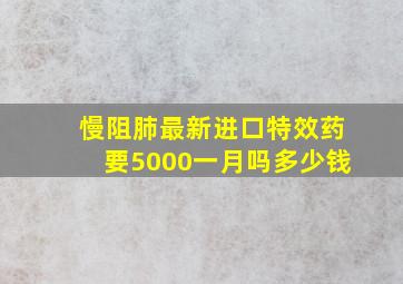 慢阻肺最新进口特效药要5000一月吗多少钱