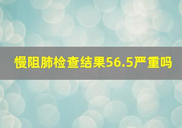 慢阻肺检查结果56.5严重吗