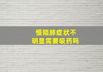 慢阻肺症状不明显需要吸药吗