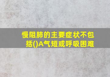 慢阻肺的主要症状不包括()A气短或呼吸困难