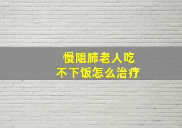 慢阻肺老人吃不下饭怎么治疗