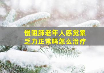 慢阻肺老年人感觉累乏力正常吗怎么治疗