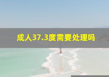 成人37.3度需要处理吗