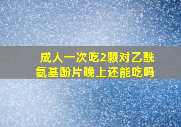 成人一次吃2颗对乙酰氨基酚片晚上还能吃吗