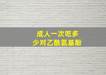 成人一次吃多少对乙酰氨基酚