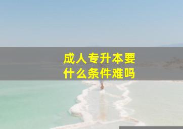 成人专升本要什么条件难吗