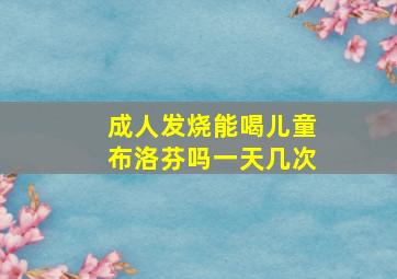 成人发烧能喝儿童布洛芬吗一天几次