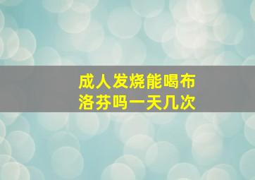 成人发烧能喝布洛芬吗一天几次