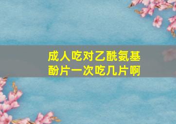 成人吃对乙酰氨基酚片一次吃几片啊