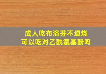 成人吃布洛芬不退烧可以吃对乙酰氨基酚吗