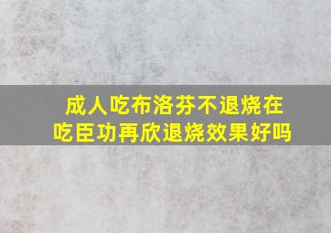 成人吃布洛芬不退烧在吃臣功再欣退烧效果好吗