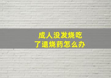 成人没发烧吃了退烧药怎么办