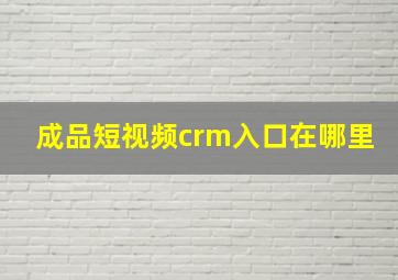 成品短视频crm入口在哪里