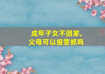 成年子女不回家,父母可以报警抓吗