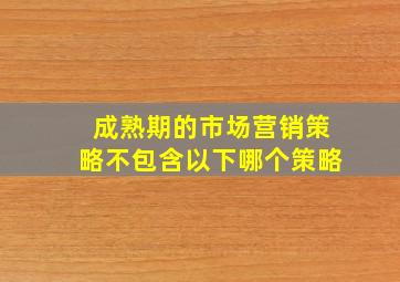 成熟期的市场营销策略不包含以下哪个策略