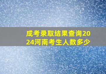 成考录取结果查询2024河南考生人数多少