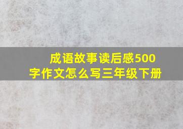 成语故事读后感500字作文怎么写三年级下册