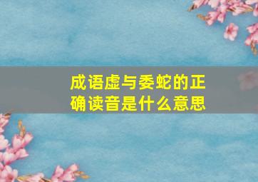 成语虚与委蛇的正确读音是什么意思